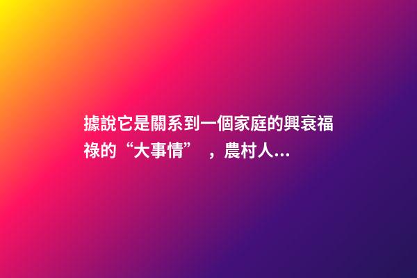 據說它是關系到一個家庭的興衰福祿的“大事情”，農村人都知道